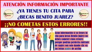 ATENCION INFORMACION IMPORTANTE, CONOCE CUALES SON LOS ERRORES MAS COMUNES PARA PERDER TU CITA DE LAS BECAS BENITO JUAREZ