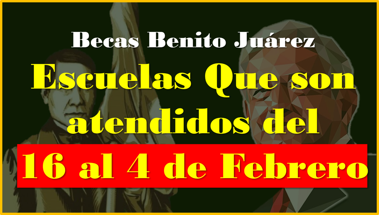 Becas Benito Juárez: Escuelas Que son atendidos del 16 al 4 de Febrero, consulta tu Escuela AQUÍ