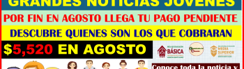 ATENCION JOVENES BENEFICIARIOS DE BECAS BENITO JUAREZ NUEVO DEPOSITO DE $5,520 EN AGOSTO DESCUBRE QUIENES SON LOS QUE PUEDEN COBRARLO